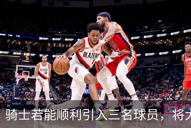 骑士若能顺利引入三名球员，将大幅提升争冠希望